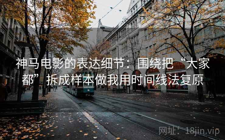 神马电影的表达细节：围绕把“大家都”拆成样本做我用时间线法复原