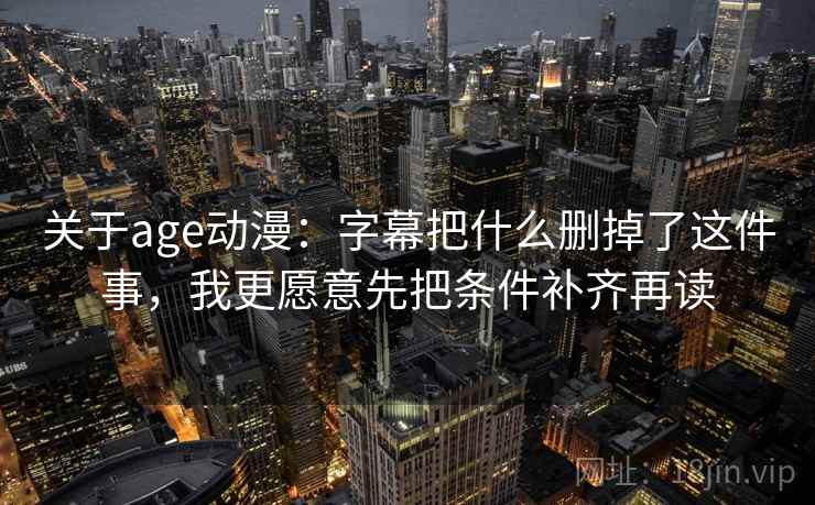 关于age动漫：字幕把什么删掉了这件事，我更愿意先把条件补齐再读