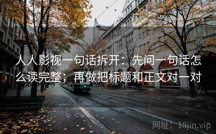 人人影视一句话拆开：先问一句话怎么读完整；再做把标题和正文对一对
