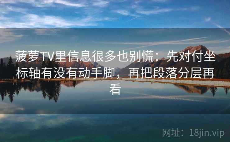菠萝TV里信息很多也别慌：先对付坐标轴有没有动手脚，再把段落分层再看