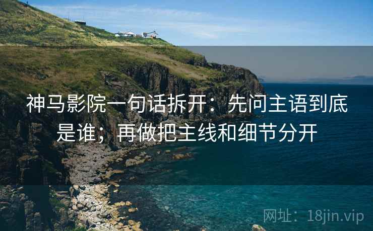 神马影院一句话拆开：先问主语到底是谁；再做把主线和细节分开
