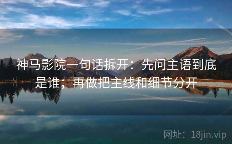 神马影院一句话拆开：先问主语到底是谁；再做把主线和细节分开