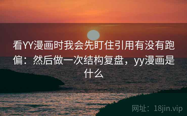 看YY漫画时我会先盯住引用有没有跑偏：然后做一次结构复盘，yy漫画是什么