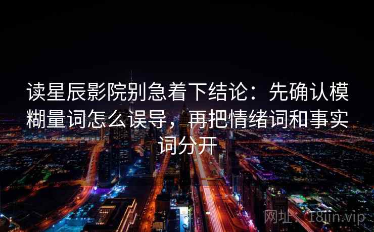 读星辰影院别急着下结论:先确认模糊量词怎么误导,再把情绪词和事实词分开 读星辰影院别急着下结论:先确认模糊量词怎么误导,再把情绪词和事实词分开