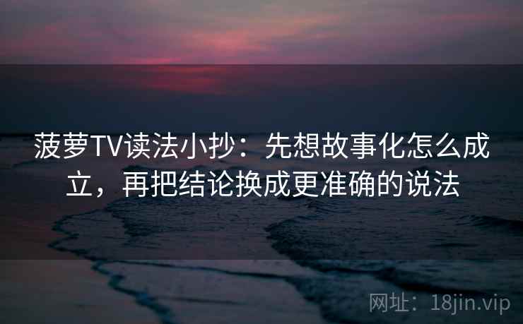 菠萝TV读法小抄:先想故事化怎么成立,再把结论换成更准确的说法 菠萝TV读法小抄:先想故事化怎么成立,再把结论换成更准确的说法