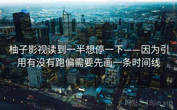 柚子影视读到一半想停一下——因为引用有没有跑偏需要先画一条时间线