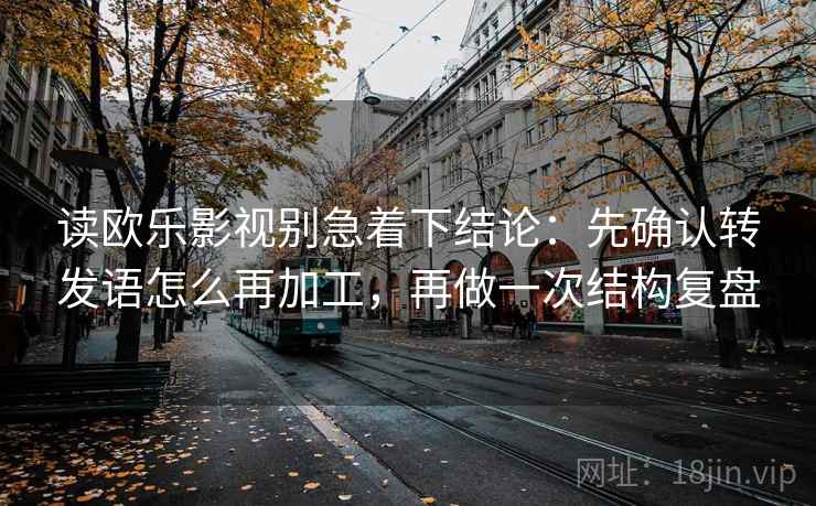读欧乐影视别急着下结论:先确认转发语怎么再加工,再做一次结构复盘 读欧乐影视别急着下结论:先确认转发语怎么再加工,再做一次结构复盘