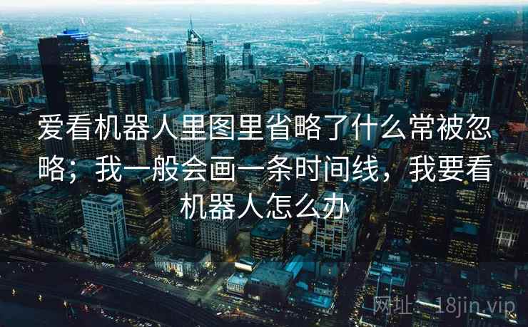 爱看机器人里图里省略了什么常被忽略；我一般会画一条时间线，我要看机器人怎么办