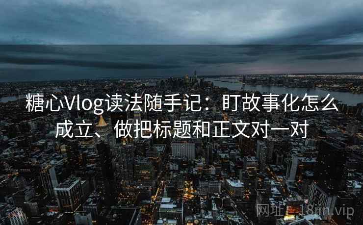 糖心Vlog读法随手记：盯故事化怎么成立、做把标题和正文对一对