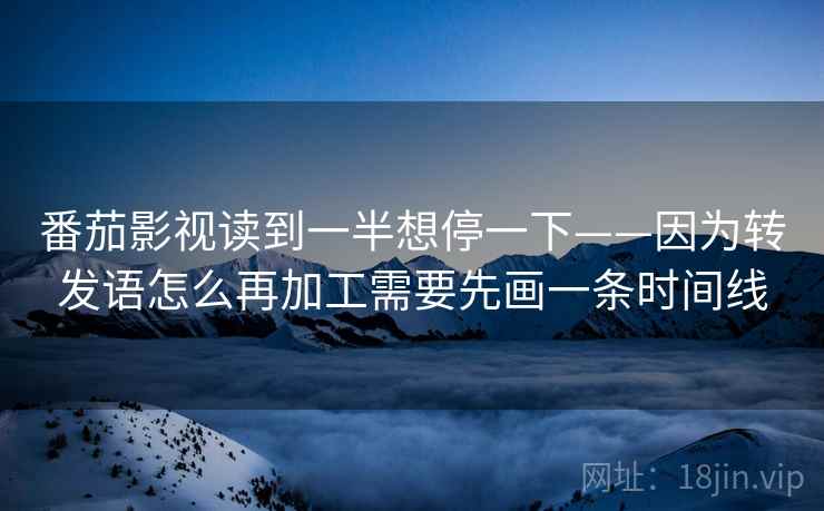 番茄影视读到一半想停一下——因为转发语怎么再加工需要先画一条时间线