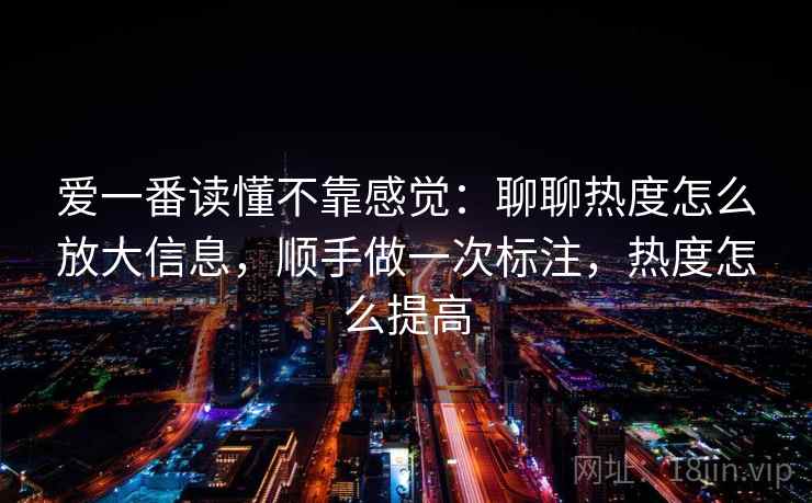 爱一番读懂不靠感觉：聊聊热度怎么放大信息，顺手做一次标注，热度怎么提高