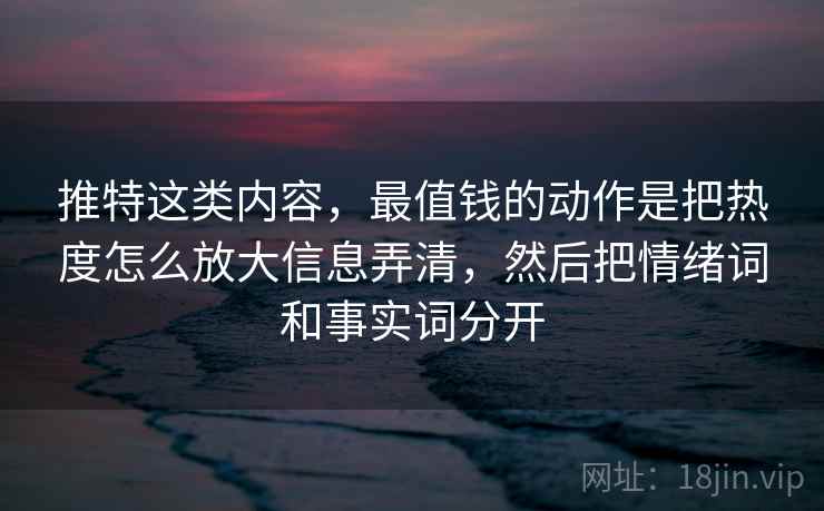 推特这类内容,最值钱的动作是把热度怎么放大信息弄清,然后把情绪词和事实词分开 推特这类内容,最值钱的动作是把热度怎么放大信息弄清,然后把情绪词和事实词分开