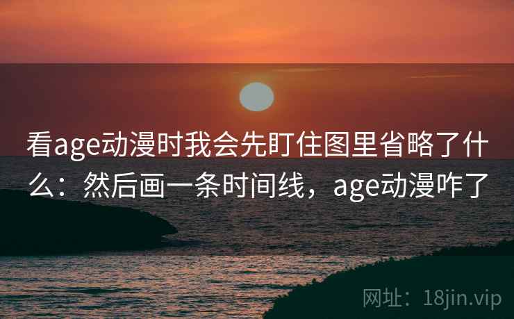 看age动漫时我会先盯住图里省略了什么:然后画一条时间线,age动漫咋了 看age动漫时我会先盯住图里省略了什么:然后画一条时间线,age动漫咋了