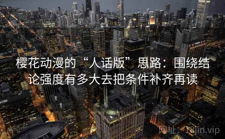 樱花动漫的“人话版”思路:围绕结论强度有多大去把条件补齐再读 樱花动漫的“人话版”思路:围绕结论强度有多大去把条件补齐再读
