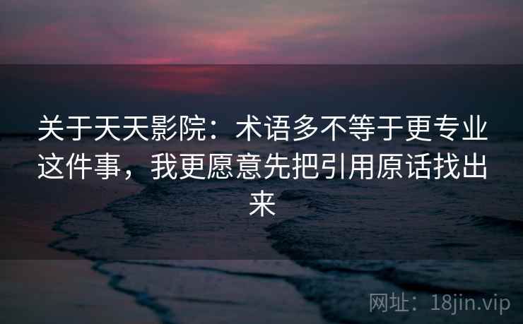 关于天天影院：术语多不等于更专业这件事，我更愿意先把引用原话找出来