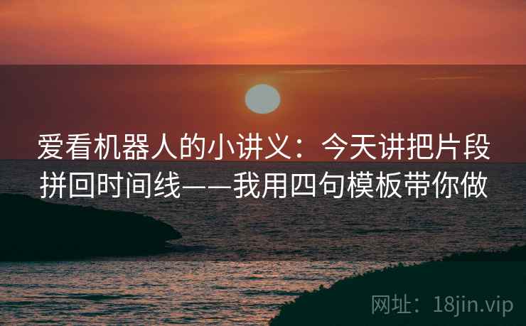 爱看机器人的小讲义：今天讲把片段拼回时间线——我用四句模板带你做