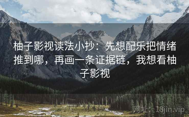 柚子影视读法小抄：先想配乐把情绪推到哪，再画一条证据链，我想看柚子影视