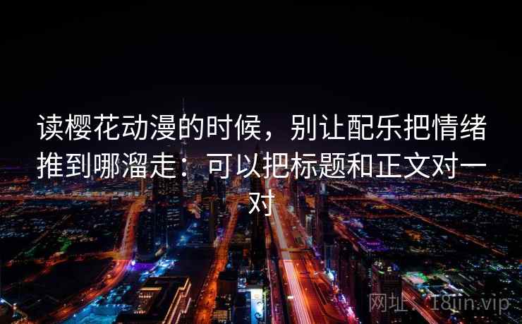 读樱花动漫的时候，别让配乐把情绪推到哪溜走：可以把标题和正文对一对