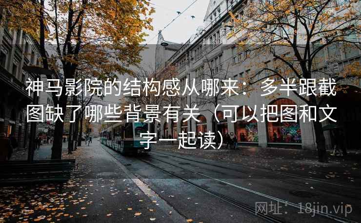 神马影院的结构感从哪来：多半跟截图缺了哪些背景有关（可以把图和文字一起读）