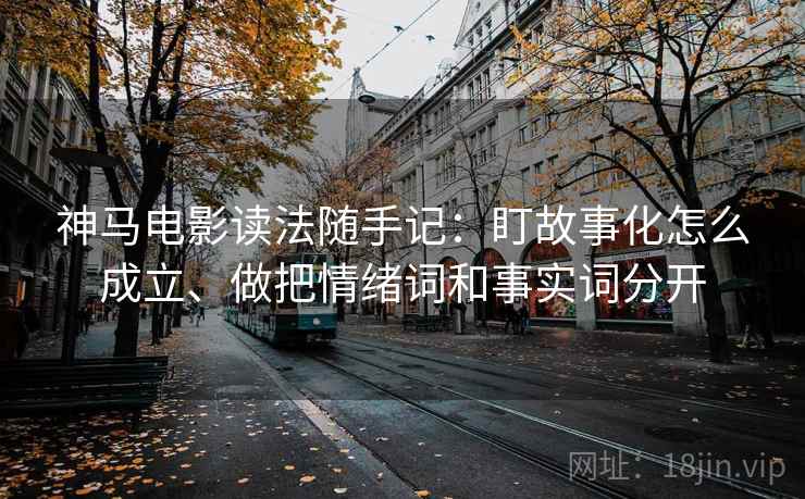 神马电影读法随手记：盯故事化怎么成立、做把情绪词和事实词分开