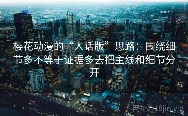樱花动漫的“人话版”思路：围绕细节多不等于证据多去把主线和细节分开