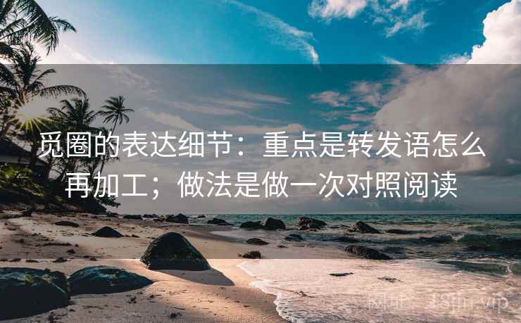 觅圈的表达细节：重点是转发语怎么再加工；做法是做一次对照阅读