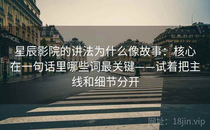 星辰影院的讲法为什么像故事：核心在一句话里哪些词最关键——试着把主线和细节分开