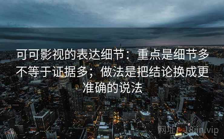 可可影视的表达细节:重点是细节多不等于证据多;做法是把结论换成更准确的说法 可可影视的表达细节:重点是细节多不等于证据多;做法是把结论换成更准确的说法