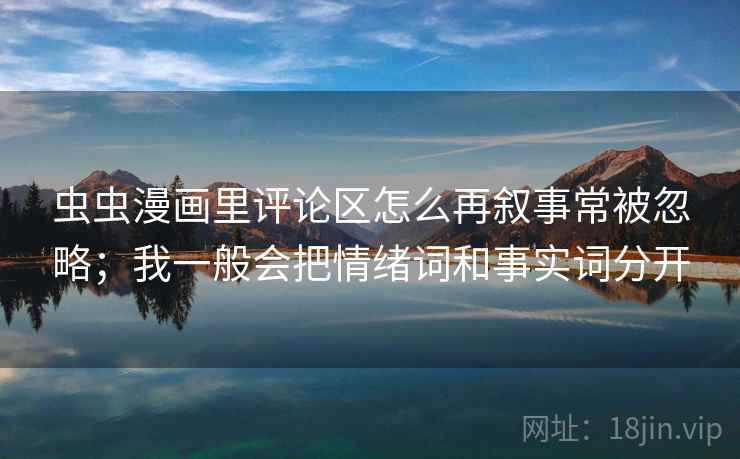 虫虫漫画里评论区怎么再叙事常被忽略;我一般会把情绪词和事实词分开 虫虫漫画里评论区怎么再叙事常被忽略;我一般会把情绪词和事实词分开